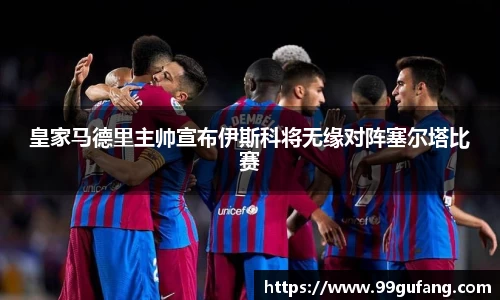 皇家马德里主帅宣布伊斯科将无缘对阵塞尔塔比赛