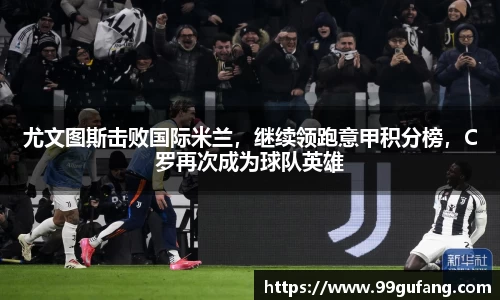 尤文图斯击败国际米兰，继续领跑意甲积分榜，C罗再次成为球队英雄