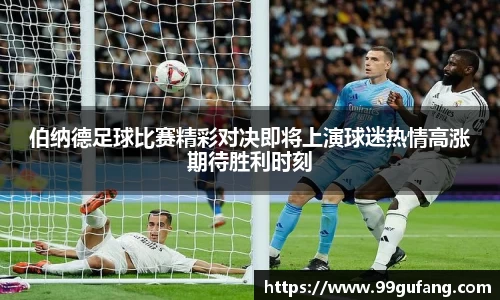 伯纳德足球比赛精彩对决即将上演球迷热情高涨期待胜利时刻