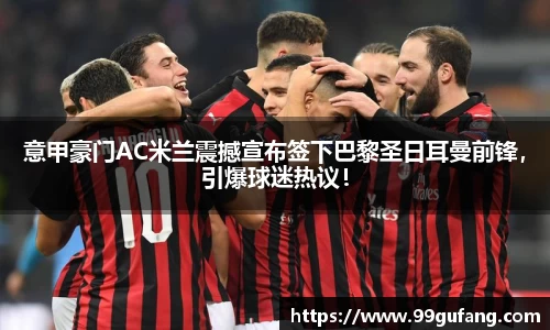 意甲豪门AC米兰震撼宣布签下巴黎圣日耳曼前锋，引爆球迷热议！