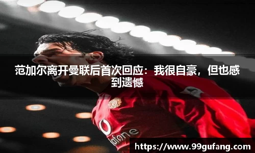 范加尔离开曼联后首次回应：我很自豪，但也感到遗憾