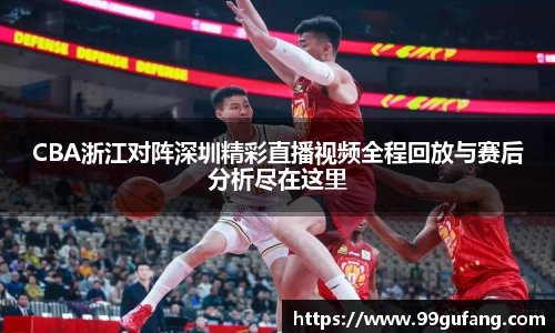CBA浙江对阵深圳精彩直播视频全程回放与赛后分析尽在这里