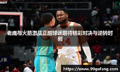 老鹰与火箭激战正酣球迷期待精彩对决与逆转时刻