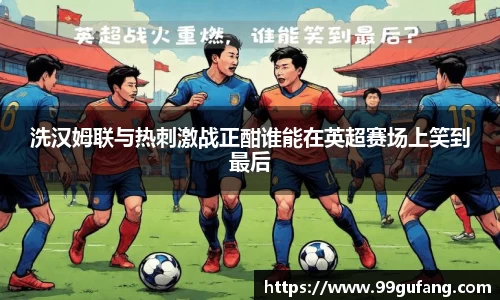 洗汉姆联与热刺激战正酣谁能在英超赛场上笑到最后