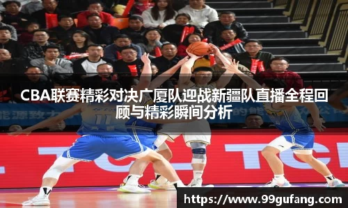 CBA联赛精彩对决广厦队迎战新疆队直播全程回顾与精彩瞬间分析
