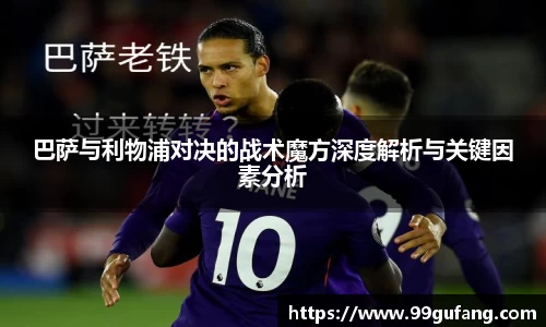 巴萨与利物浦对决的战术魔方深度解析与关键因素分析