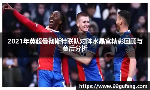2021年英超曼彻斯特联队对阵水晶宫精彩回顾与赛后分析