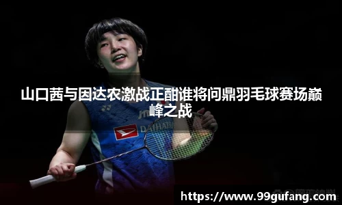 山口茜与因达农激战正酣谁将问鼎羽毛球赛场巅峰之战