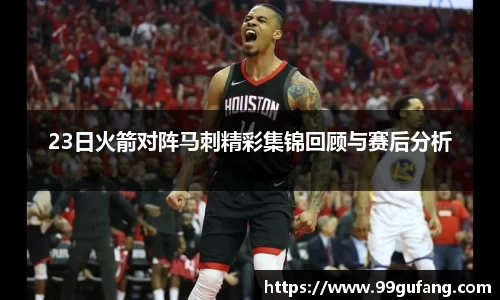 23日火箭对阵马刺精彩集锦回顾与赛后分析