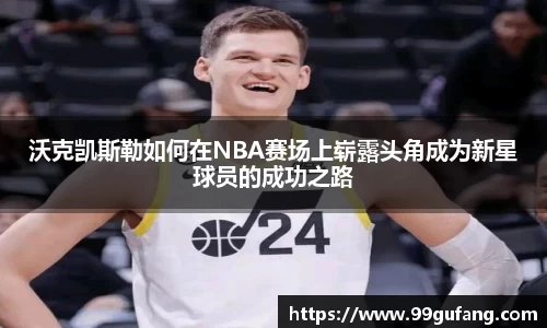 沃克凯斯勒如何在NBA赛场上崭露头角成为新星球员的成功之路