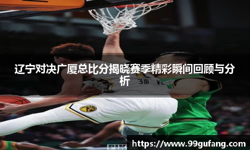 辽宁对决广厦总比分揭晓赛季精彩瞬间回顾与分析