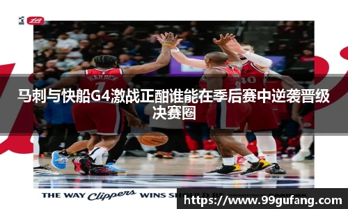 马刺与快船G4激战正酣谁能在季后赛中逆袭晋级决赛圈