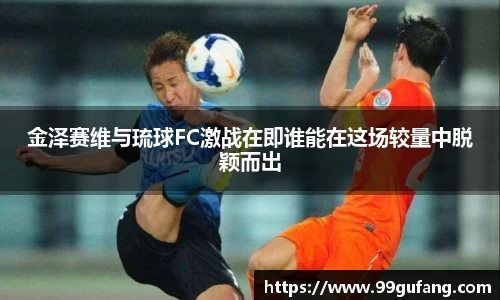 金泽赛维与琉球FC激战在即谁能在这场较量中脱颖而出