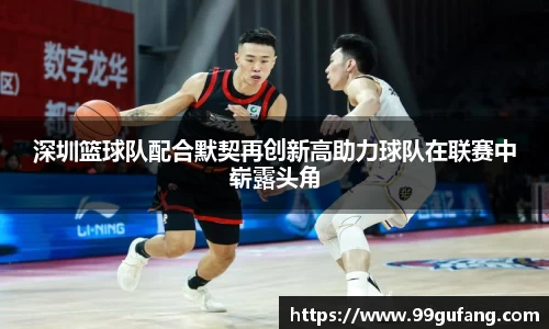 深圳篮球队配合默契再创新高助力球队在联赛中崭露头角