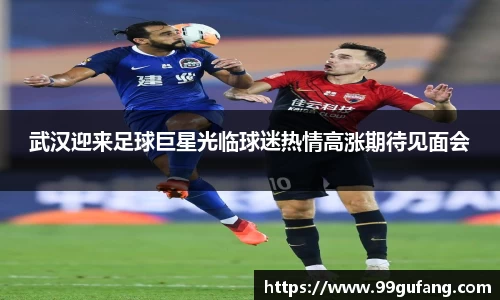 武汉迎来足球巨星光临球迷热情高涨期待见面会