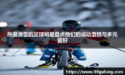 热爱滑雪的足球明星盘点他们的运动激情与多元爱好