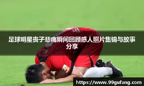 足球明星丧子悲痛瞬间回顾感人照片集锦与故事分享