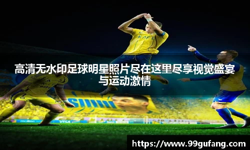 高清无水印足球明星照片尽在这里尽享视觉盛宴与运动激情